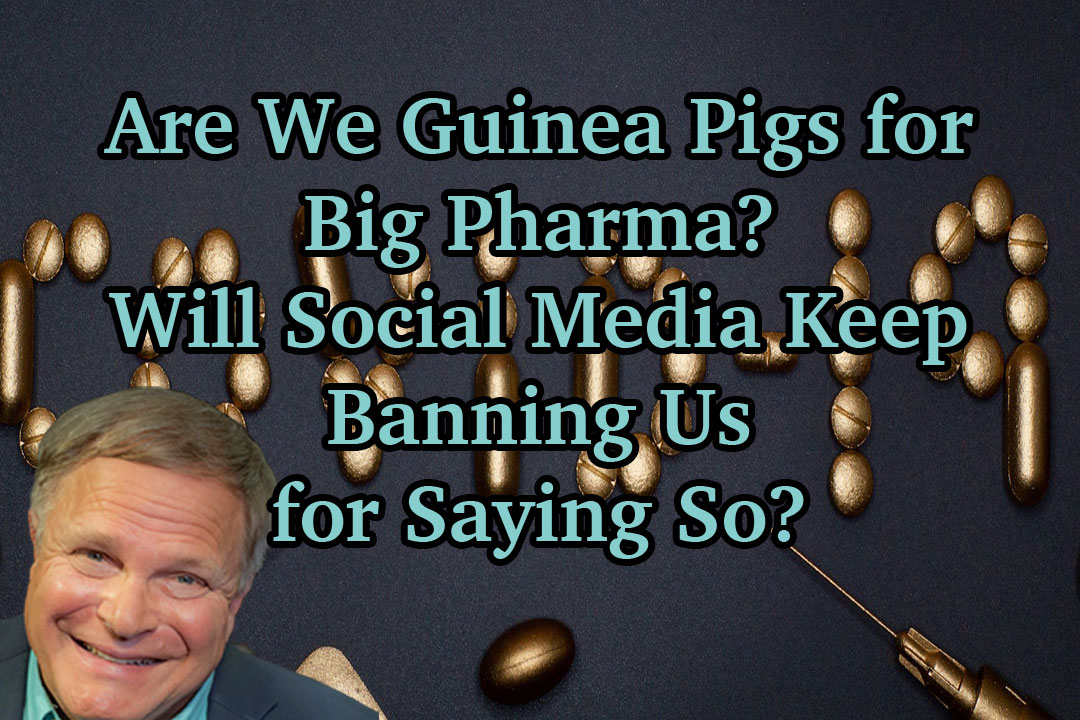 Are We Guinea Pigs for Big Pharma? Will Social Media Now Ban Us for Saying So?