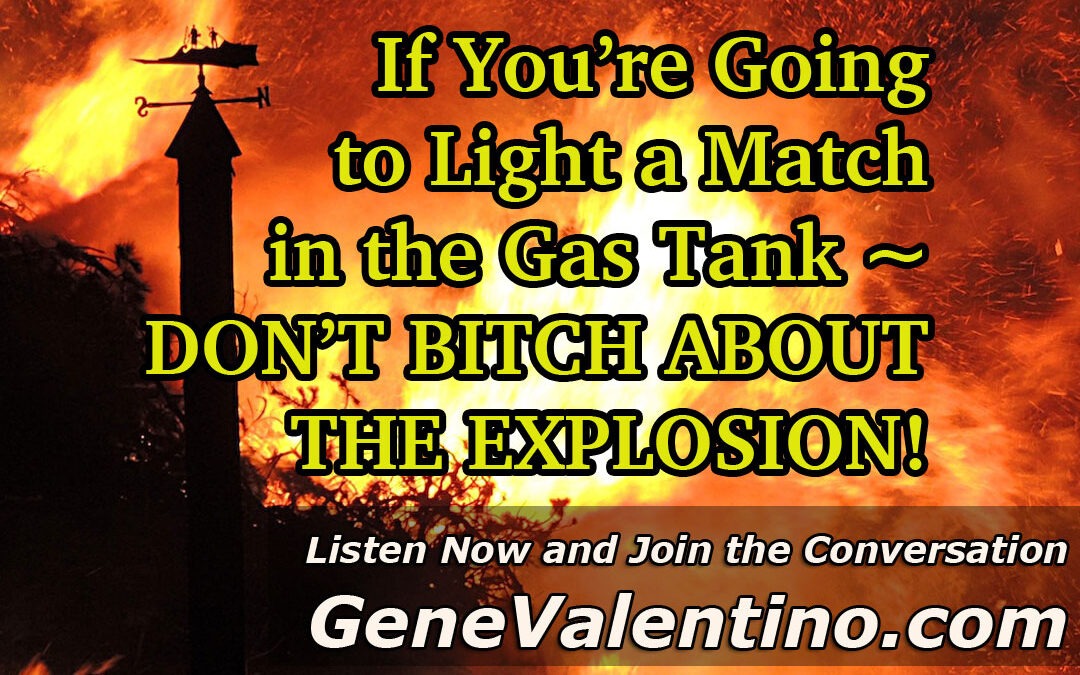 If You’re Going to Light a Match in the Gas Tank ~ DON’T BITCH ABOUT THE EXPLOSION!