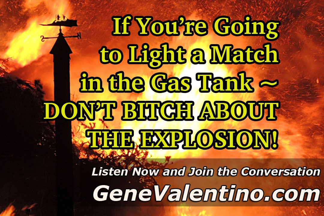 If You’re Going to Light a Match in the Gas Tank ~ DON’T BITCH ABOUT THE EXPLOSION!