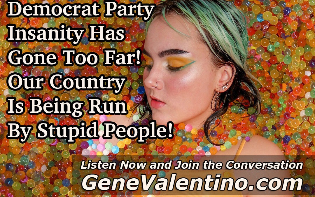 Democrat Party Insanity Has Gone Too Far!  Our Country Is Being Run By Stupid People!