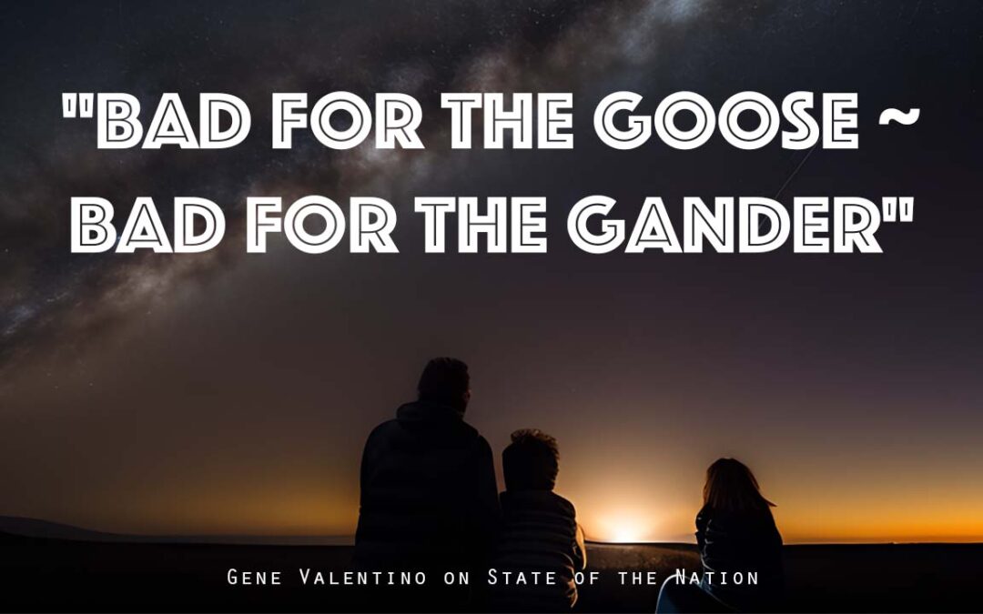 “Bad for the Goose ~ Bad for the Gander” | TNT Radio Live: State of the Nation with Gene Valentino